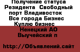 Получение статуса Резидента “Свободный порт Владивосток“ - Все города Бизнес » Куплю бизнес   . Ненецкий АО,Выучейский п.